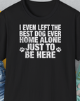 I Even Left The Best Dog Ever Home Alone Just To Be Here, Unisex T-Shirt-Black-bequemes Softstyle - Tshirt. Lustiger Spruch mit Hund. Für Hundefreunde, in- und outdoor. Design by Dog Gang