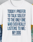 Weißes Unisex-T-Shirt aus 100 % Baumwolle mit dem lustigen Spruch „Today I Prefer To Talk To The Only One Who Ever Really Listens To Me: MY DOG“ für Hundeliebhaber. Design von Dog Gang.
