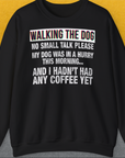 Walking The Dog Series One, Volume 1 Unisex Sweatshirt in black. White text reads: WALKING THE DOG, NO SMALL TALK PLEASE, MY DOG WAS IN A HURRY THIS MORNING... AND I HADNT HAD ANY COFFEE YET. Designed by Dog Gang.