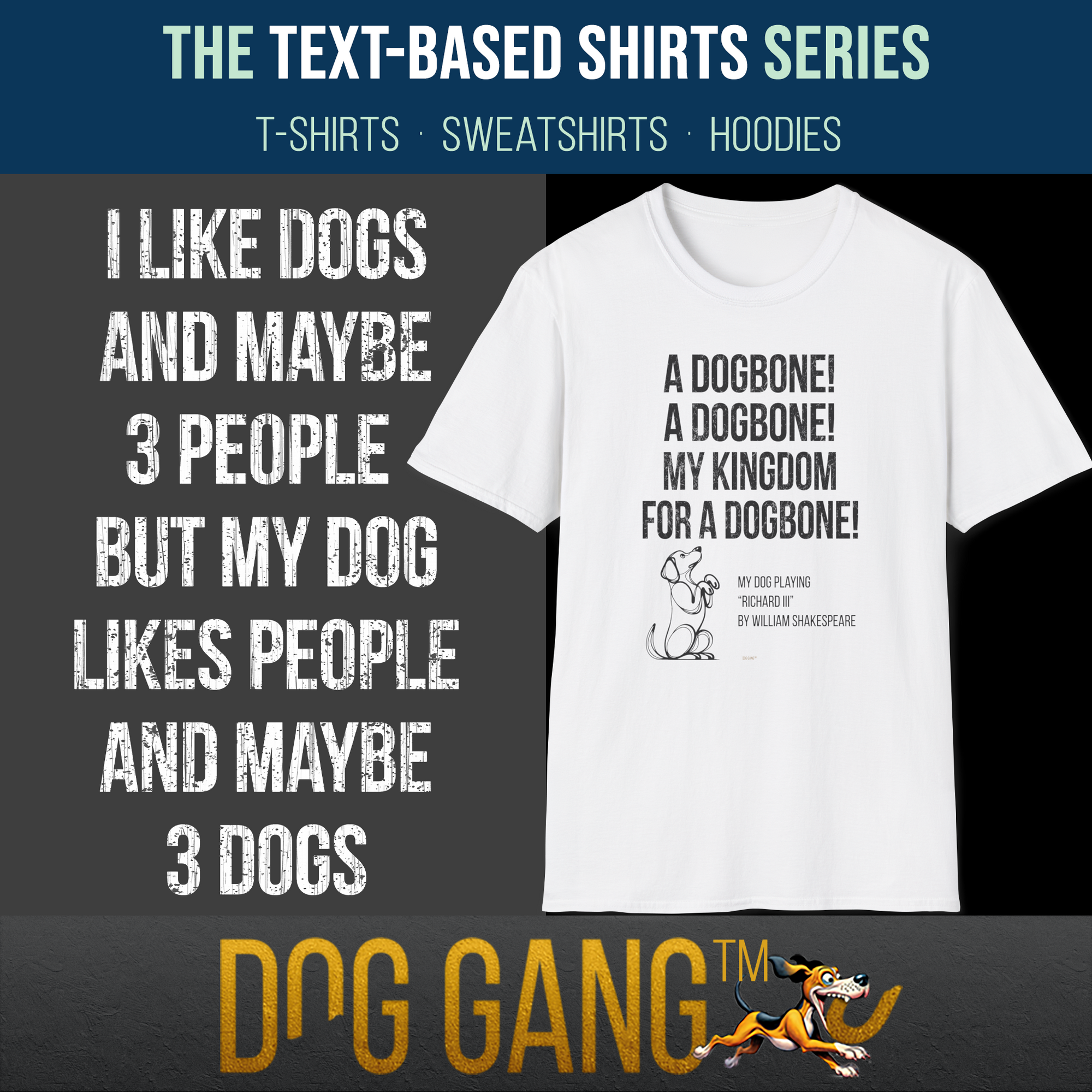 "Text-based" collection, by Dog Gang. On the left the text "I LIKE DOGS AND MAYBE THREEE PEOPLE, BUT MY DOG LIKES PEOPLE AND MAYBE 3 DOGS" . On the right is a T-shirt with text "A DOGBONE, A DOGBONE! MY KINGDOM FOR A DOGBONE!" with funny dog