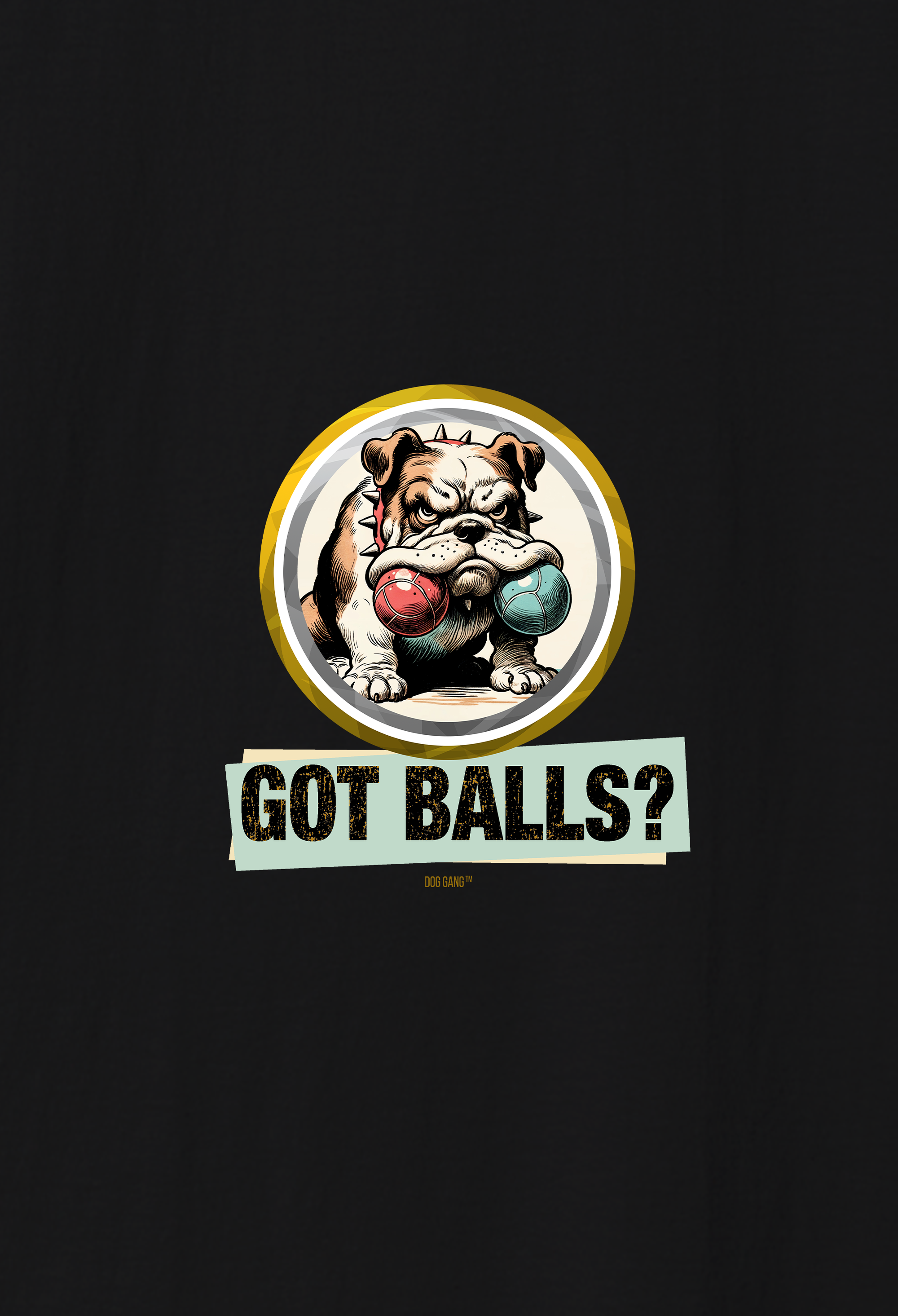 Illustration of a funny, grumpy bulldog holding two balls in its mouth, graphically represented in a gold ring. Below the image is the text GOT BALLS? in bold, distressed letters on a rectangular label. A design by DOG GANG for dog lovers with a sense of humor - on t-shirts, sweatshirts and hoodies. The background is black.